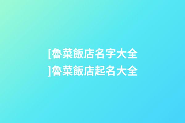 [魯菜飯店名字大全]魯菜飯店起名大全-第1張-店鋪起名-玄機派